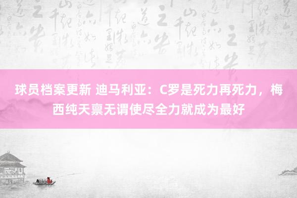 球员档案更新 迪马利亚：C罗是死力再死力，梅西纯天禀无谓使尽全力就成为最好