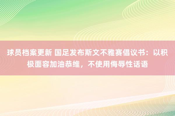 球员档案更新 国足发布斯文不雅赛倡议书：以积极面容加油恭维，不使用侮辱性话语