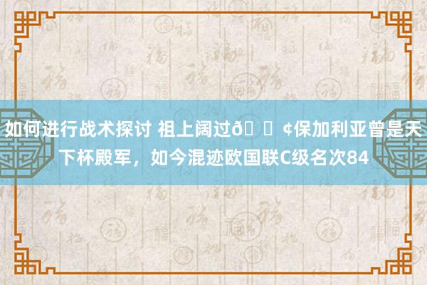 如何进行战术探讨 祖上阔过😢保加利亚曾是天下杯殿军，如今混迹欧国联C级名次84