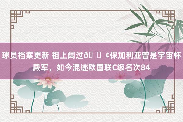 球员档案更新 祖上阔过😢保加利亚曾是宇宙杯殿军，如今混迹欧国联C级名次84