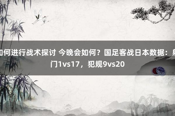 如何进行战术探讨 今晚会如何？国足客战日本数据：射门1vs17，犯规9vs20