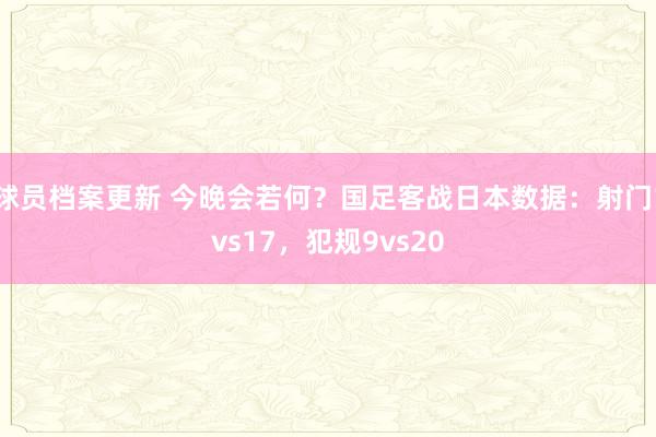 球员档案更新 今晚会若何？国足客战日本数据：射门1vs17，犯规9vs20