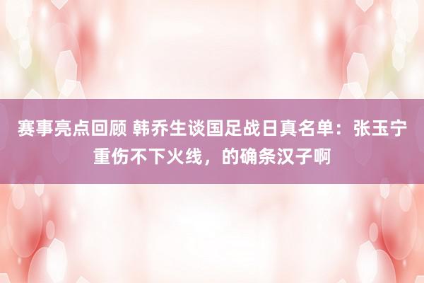 赛事亮点回顾 韩乔生谈国足战日真名单：张玉宁重伤不下火线，的确条汉子啊