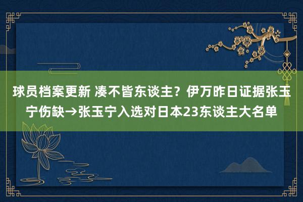 球员档案更新 凑不皆东谈主？伊万昨日证据张玉宁伤缺→张玉宁入选对日本23东谈主大名单