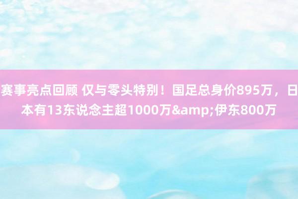 赛事亮点回顾 仅与零头特别！国足总身价895万，日本有13东说念主超1000万&伊东800万