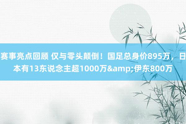 赛事亮点回顾 仅与零头颠倒！国足总身价895万，日本有13东说念主超1000万&伊东800万