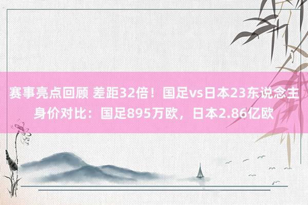 赛事亮点回顾 差距32倍！国足vs日本23东说念主身价对比：国足895万欧，日本2.86亿欧