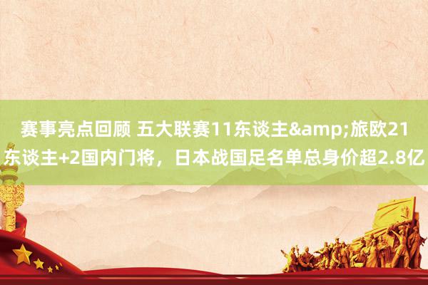 赛事亮点回顾 五大联赛11东谈主&旅欧21东谈主+2国内门将，日本战国足名单总身价超2.8亿