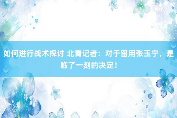 如何进行战术探讨 北青记者：对于留用张玉宁，是临了一刻的决定！