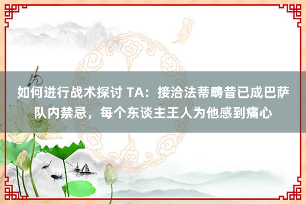 如何进行战术探讨 TA：接洽法蒂畴昔已成巴萨队内禁忌，每个东谈主王人为他感到痛心