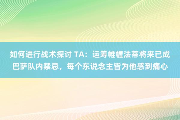 如何进行战术探讨 TA：运筹帷幄法蒂将来已成巴萨队内禁忌，每个东说念主皆为他感到痛心