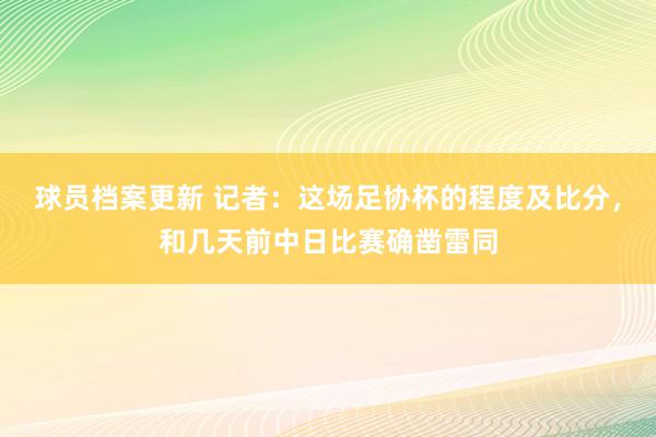 球员档案更新 记者：这场足协杯的程度及比分，和几天前中日比赛确凿雷同