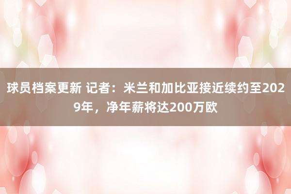 球员档案更新 记者：米兰和加比亚接近续约至2029年，净年薪将达200万欧