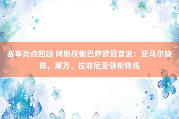 赛事亮点回顾 阿斯权衡巴萨欧冠首发：亚马尔缺阵，莱万、拉菲尼亚领衔锋线