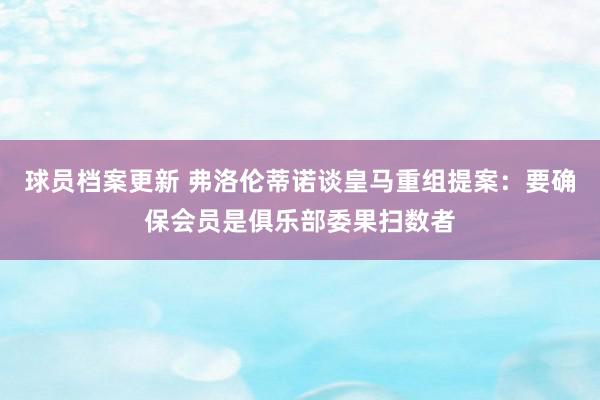 球员档案更新 弗洛伦蒂诺谈皇马重组提案：要确保会员是俱乐部委果扫数者