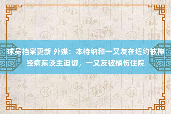 球员档案更新 外媒：本特纳和一又友在纽约被神经病东谈主迫切，一又友被捅伤住院