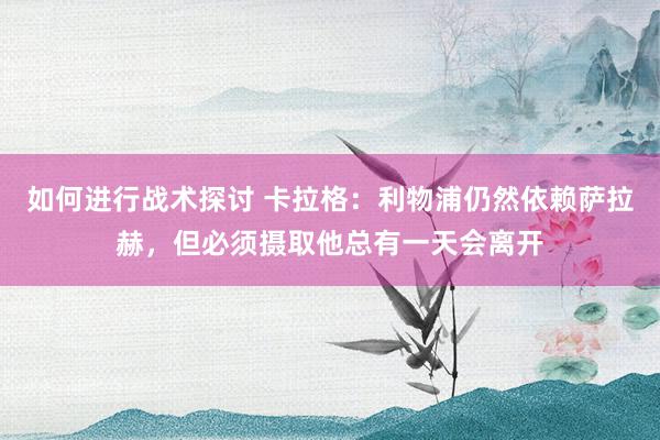 如何进行战术探讨 卡拉格：利物浦仍然依赖萨拉赫，但必须摄取他总有一天会离开