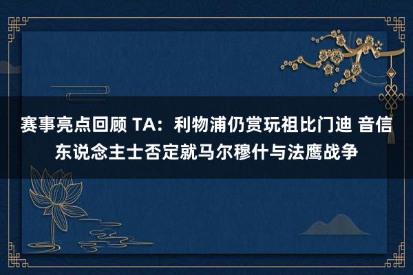 赛事亮点回顾 TA：利物浦仍赏玩祖比门迪 音信东说念主士否定就马尔穆什与法鹰战争