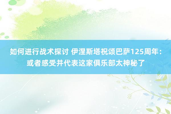 如何进行战术探讨 伊涅斯塔祝颂巴萨125周年：或者感受并代表这家俱乐部太神秘了