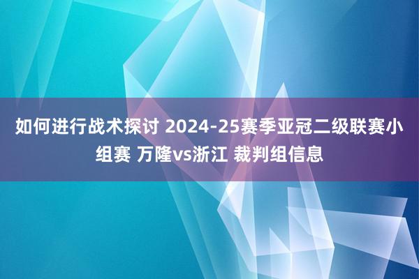 如何进行战术探讨 2024-25赛季亚冠二级联赛小组赛 万隆vs浙江 裁判组信息