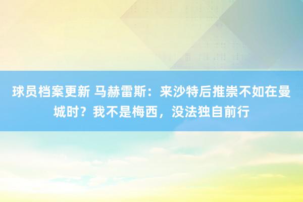 球员档案更新 马赫雷斯：来沙特后推崇不如在曼城时？我不是梅西，没法独自前行