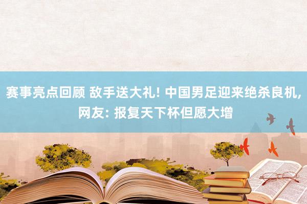 赛事亮点回顾 敌手送大礼! 中国男足迎来绝杀良机, 网友: 报复天下杯但愿大增