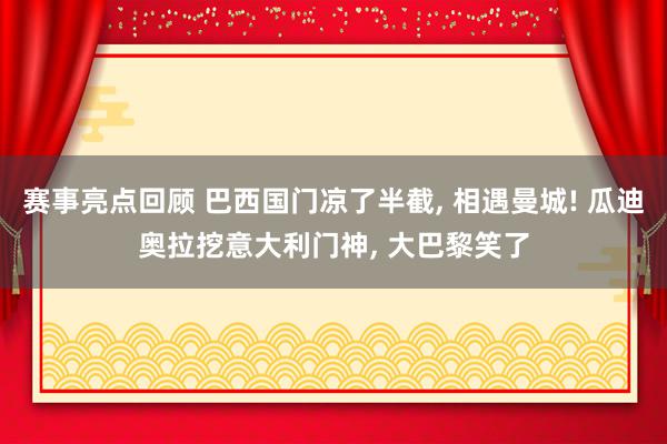 赛事亮点回顾 巴西国门凉了半截, 相遇曼城! 瓜迪奥拉挖意大利门神, 大巴黎笑了