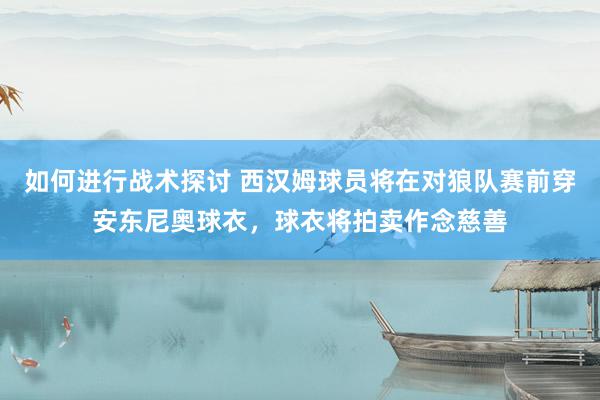 如何进行战术探讨 西汉姆球员将在对狼队赛前穿安东尼奥球衣，球衣将拍卖作念慈善