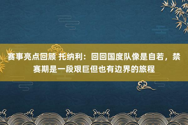 赛事亮点回顾 托纳利：回回国度队像是自若，禁赛期是一段艰巨但也有边界的旅程