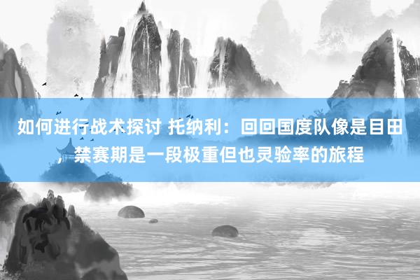 如何进行战术探讨 托纳利：回回国度队像是目田，禁赛期是一段极重但也灵验率的旅程