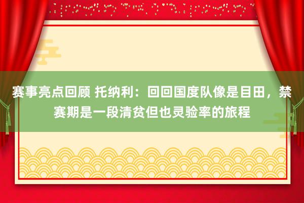 赛事亮点回顾 托纳利：回回国度队像是目田，禁赛期是一段清贫但也灵验率的旅程