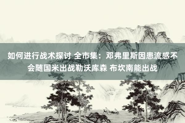 如何进行战术探讨 全市集：邓弗里斯因患流感不会随国米出战勒沃库森 布坎南能出战