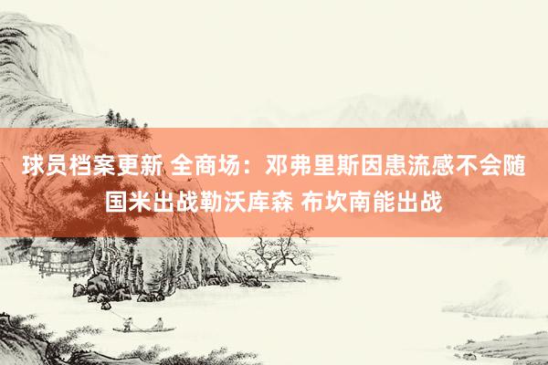 球员档案更新 全商场：邓弗里斯因患流感不会随国米出战勒沃库森 布坎南能出战