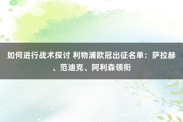 如何进行战术探讨 利物浦欧冠出征名单：萨拉赫、范迪克、阿利森领衔