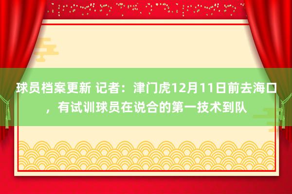 球员档案更新 记者：津门虎12月11日前去海口，有试训球员在说合的第一技术到队