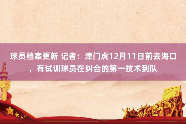 球员档案更新 记者：津门虎12月11日前去海口，有试训球员在纠合的第一技术到队