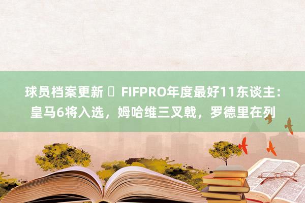 球员档案更新 ⭐FIFPRO年度最好11东谈主：皇马6将入选，姆哈维三叉戟，罗德里在列