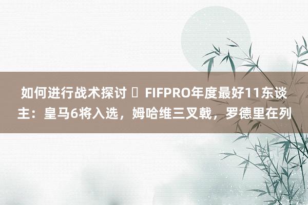 如何进行战术探讨 ⭐FIFPRO年度最好11东谈主：皇马6将入选，姆哈维三叉戟，罗德里在列