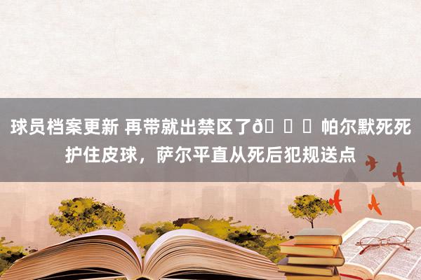 球员档案更新 再带就出禁区了😂帕尔默死死护住皮球，萨尔平直从死后犯规送点