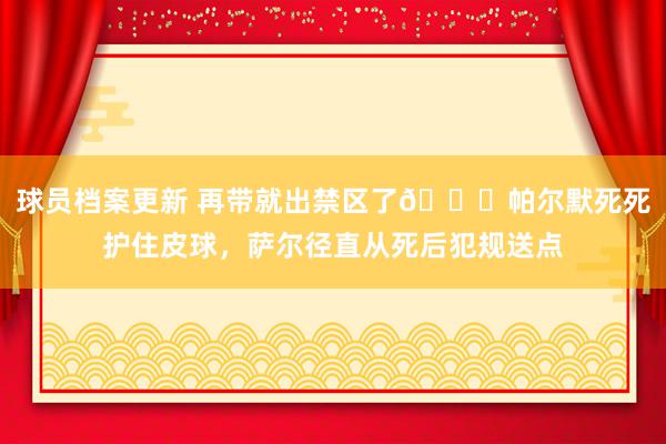 球员档案更新 再带就出禁区了😂帕尔默死死护住皮球，萨尔径直从死后犯规送点