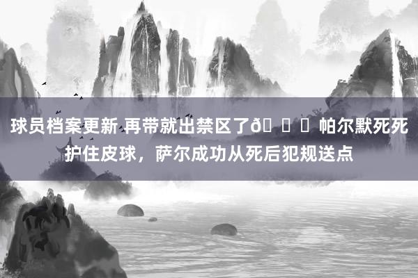 球员档案更新 再带就出禁区了😂帕尔默死死护住皮球，萨尔成功从死后犯规送点