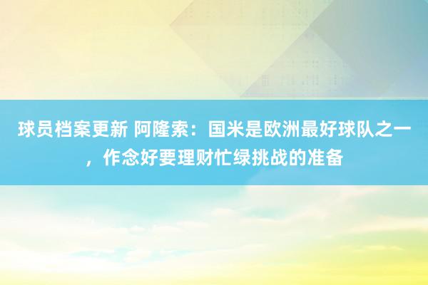 球员档案更新 阿隆索：国米是欧洲最好球队之一，作念好要理财忙绿挑战的准备