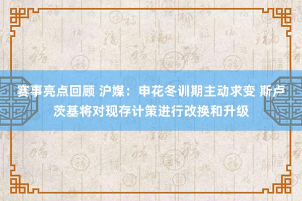 赛事亮点回顾 沪媒：申花冬训期主动求变 斯卢茨基将对现存计策进行改换和升级