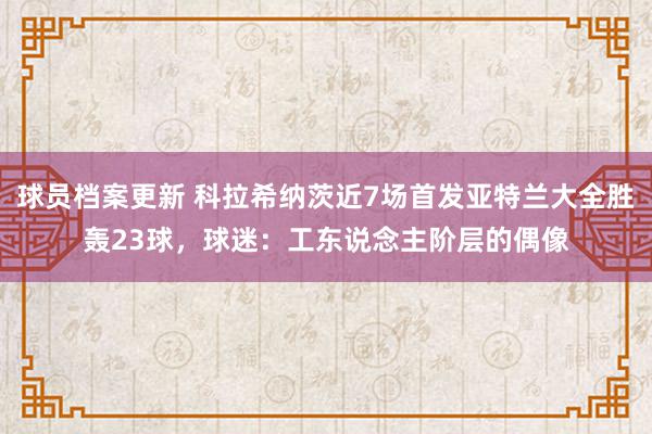 球员档案更新 科拉希纳茨近7场首发亚特兰大全胜轰23球，球迷：工东说念主阶层的偶像