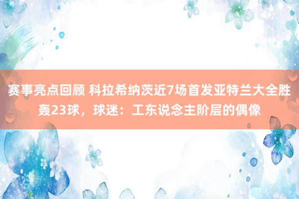 赛事亮点回顾 科拉希纳茨近7场首发亚特兰大全胜轰23球，球迷：工东说念主阶层的偶像