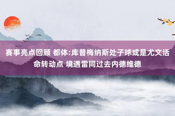 赛事亮点回顾 都体:库普梅纳斯处子球或是尤文活命转动点 境遇雷同过去内德维德