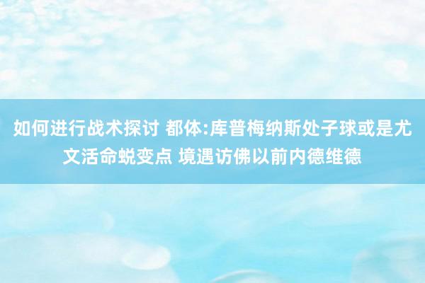 如何进行战术探讨 都体:库普梅纳斯处子球或是尤文活命蜕变点 境遇访佛以前内德维德