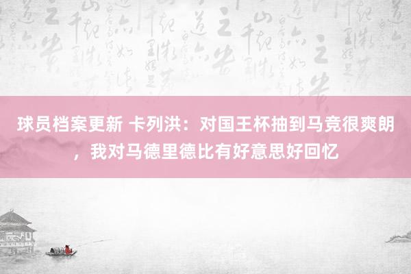 球员档案更新 卡列洪：对国王杯抽到马竞很爽朗，我对马德里德比有好意思好回忆