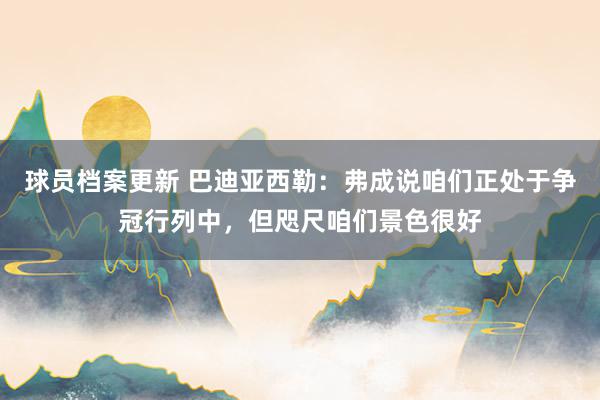 球员档案更新 巴迪亚西勒：弗成说咱们正处于争冠行列中，但咫尺咱们景色很好