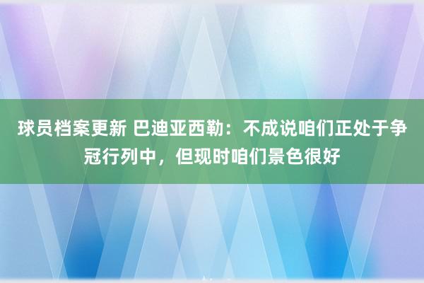 球员档案更新 巴迪亚西勒：不成说咱们正处于争冠行列中，但现时咱们景色很好